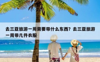 去三亚旅游一周需要带什么东西？去三亚旅游一周带几件衣服