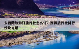 去西藏旅游订旅行社怎么订？西藏旅行社排行榜及电话