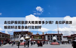 去拉萨报团旅游大概需要多少钱？去拉萨旅游报团好还是自由行比较好