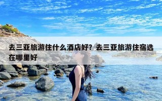 去三亚旅游住什么酒店好？去三亚旅游住宿选在哪里好