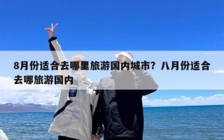 8月份适合去哪里旅游国内城市？八月份适合去哪旅游国内