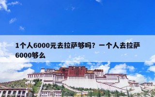 1个人6000元去拉萨够吗？一个人去拉萨6000够么