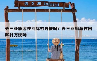 去三亚旅游住回辉村方便吗？去三亚旅游住回辉村方便吗