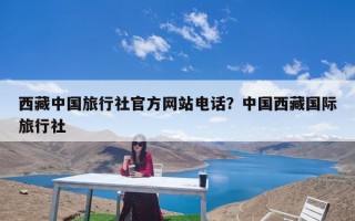 西藏中国旅行社官方网站电话？中国西藏国际旅行社