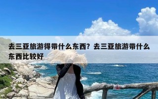 去三亚旅游得带什么东西？去三亚旅游带什么东西比较好