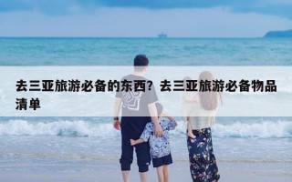 去三亚旅游必备的东西？去三亚旅游必备物品清单