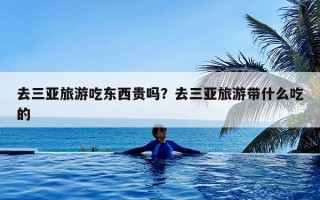 去三亚旅游吃东西贵吗？去三亚旅游带什么吃的