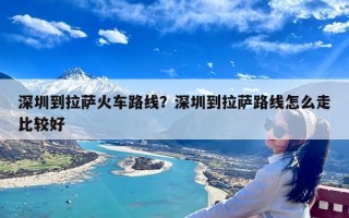 深圳到拉萨火车路线？深圳到拉萨路线怎么走比较好