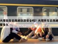 大理包车去西藏旅游安全吗？大理开车去西藏要多久