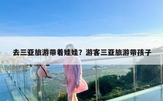 去三亚旅游带着娃娃？游客三亚旅游带孩子