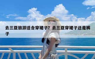 去三亚旅游适合穿裙子？去三亚穿裙子还是裤子