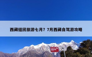 西藏组团旅游七月？7月西藏自驾游攻略