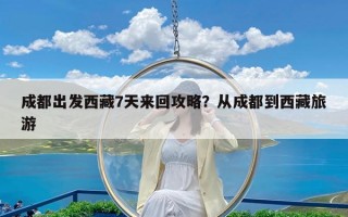 成都出发西藏7天来回攻略？从成都到西藏旅游