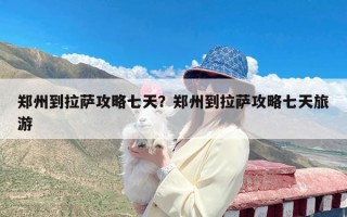 郑州到拉萨攻略七天？郑州到拉萨攻略七天旅游