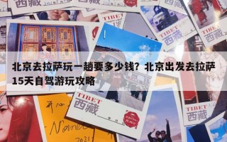 北京去拉萨玩一趟要多少钱？北京出发去拉萨15天自驾游玩攻略