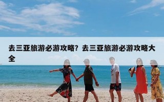 去三亚旅游必游攻略？去三亚旅游必游攻略大全