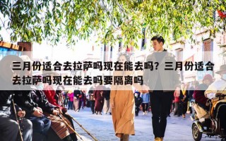 三月份适合去拉萨吗现在能去吗？三月份适合去拉萨吗现在能去吗要隔离吗