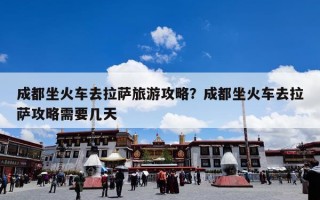 成都坐火车去拉萨旅游攻略？成都坐火车去拉萨攻略需要几天