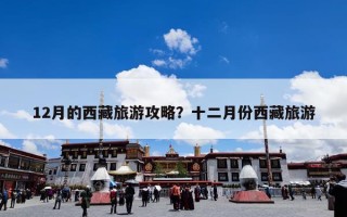 12月的西藏旅游攻略？十二月份西藏旅游