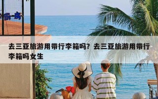 去三亚旅游用带行李箱吗？去三亚旅游用带行李箱吗女生