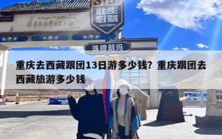 重庆去西藏跟团13日游多少钱？重庆跟团去西藏旅游多少钱