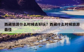 西藏旅游什么时候去好玩？西藏什么时候旅游最佳