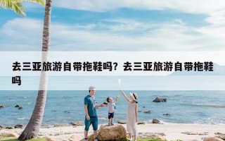 去三亚旅游自带拖鞋吗？去三亚旅游自带拖鞋吗