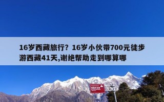 16岁西藏旅行？16岁小伙带700元徒步游西藏41天,谢绝帮助走到哪算哪