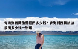 青海到西藏旅游报团多少钱？青海到西藏旅游报团多少钱一张票