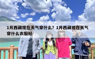 1月西藏现在天气穿什么？1月西藏现在天气穿什么衣服好