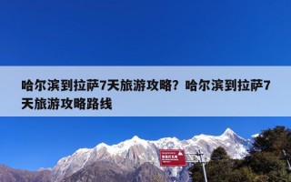 哈尔滨到拉萨7天旅游攻略？哈尔滨到拉萨7天旅游攻略路线