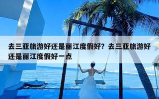 去三亚旅游好还是丽江度假好？去三亚旅游好还是丽江度假好一点