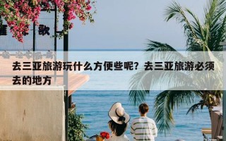 去三亚旅游玩什么方便些呢？去三亚旅游必须去的地方