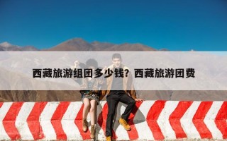 西藏旅游组团多少钱？西藏旅游团费