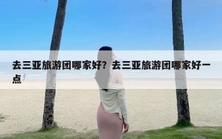 去三亚旅游团哪家好？去三亚旅游团哪家好一点