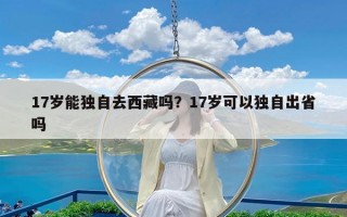 17岁能独自去西藏吗？17岁可以独自出省吗