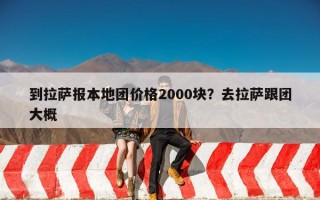 到拉萨报本地团价格2000块？去拉萨跟团大概