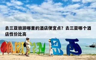 去三亚旅游哪里的酒店便宜点？去三亚哪个酒店性价比高