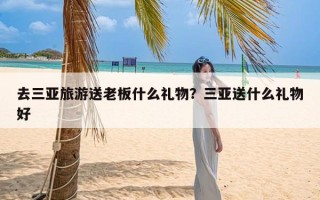 去三亚旅游送老板什么礼物？三亚送什么礼物好