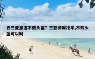 去三亚旅游不戴头盔？三亚骑摩托车,不戴头盔可以吗