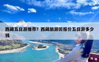 西藏五日游推荐？西藏旅游团报价五日游多少钱