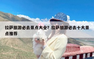 拉萨旅游必去景点大全？拉萨旅游必去十大景点推荐