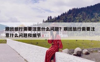 跟团旅行需要注意什么问题？跟团旅行需要注意什么问题和细节