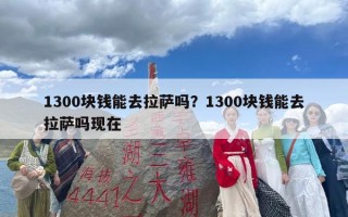 1300块钱能去拉萨吗？1300块钱能去拉萨吗现在