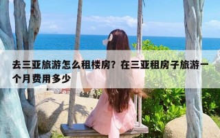 去三亚旅游怎么租楼房？在三亚租房子旅游一个月费用多少