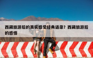 西藏旅游后的真实感受经典语录？西藏旅游后的感悟