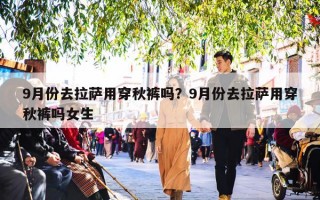 9月份去拉萨用穿秋裤吗？9月份去拉萨用穿秋裤吗女生