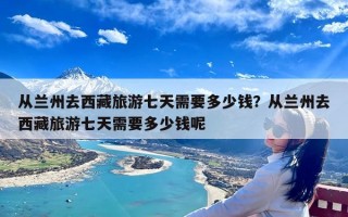 从兰州去西藏旅游七天需要多少钱？从兰州去西藏旅游七天需要多少钱呢