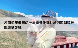 河南坐车去拉萨一周要多少钱？从河南到拉萨旅游多少钱