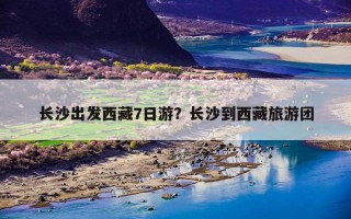 长沙出发西藏7日游？长沙到西藏旅游团